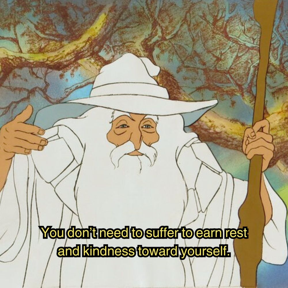 A scene from the animated lord of the rings movie. Gandalf the white is wearing a white robe and hat, as he holds his staff with one hand, and raises his other hand as it looks like he's explaining something. In the background are sprawling branches of large trees. The image is captioned "You don't need to suffer to earn rest and kindness toward yourself."