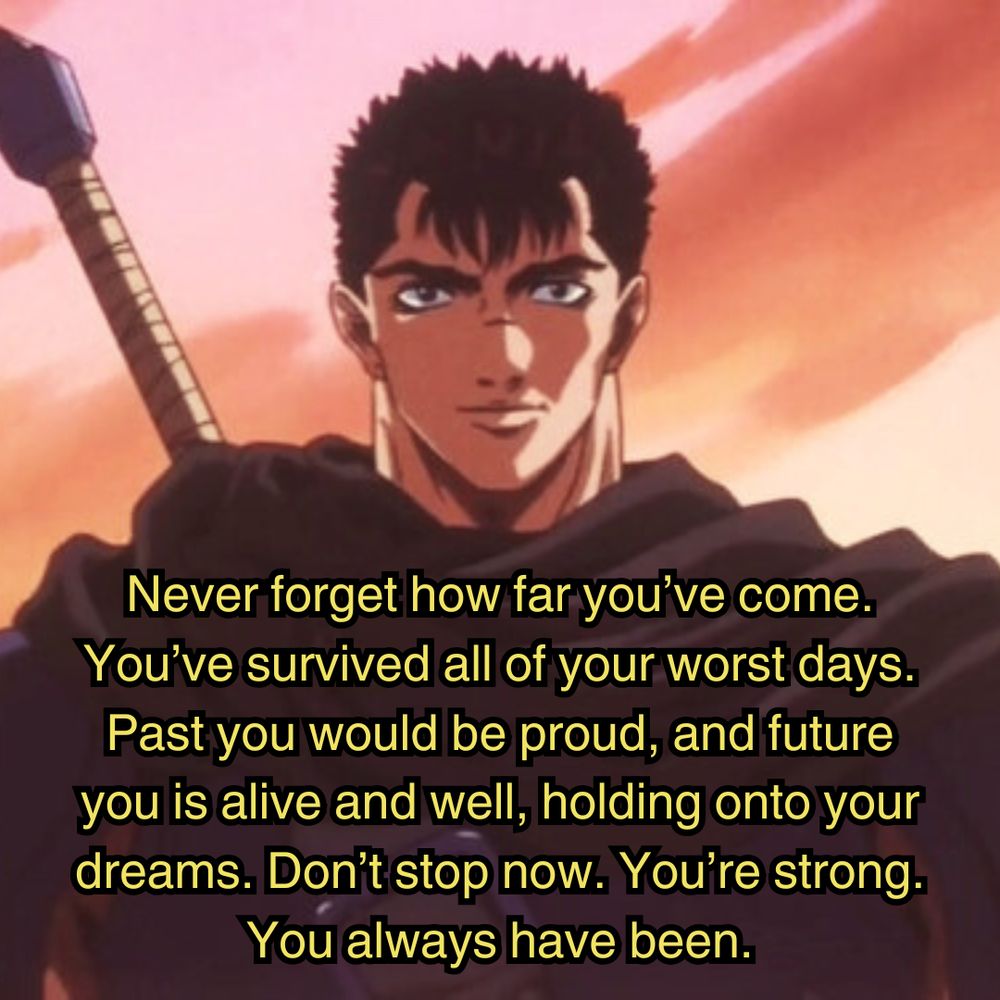 Guts from Berserk standing and smiling with a sunset behind him, and is captioned "Never forget how far you’ve come. You’ve survived all of your worst days. Past you would be proud, and future you is alive and well, holding onto your dreams. Don’t stop now. You’re strong. You always have been."
