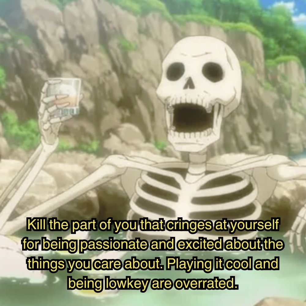 a skeleton sitting in a hot spring, drinking, laughing, enjoying itself with a mountain in the background. the image is captioned "Kill the part of you that cringes at yourself for being passionate and excited about the things you care about. Playing it cool and being lowkey are overrated."