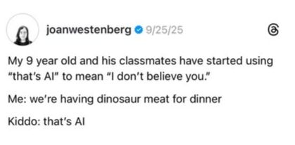 Post reads: My 9 year old and his classmates have started using "that's AI" to mean "I don't believe you."

Me: we're having dinosaur meat for dinner
Kiddo: that's AI