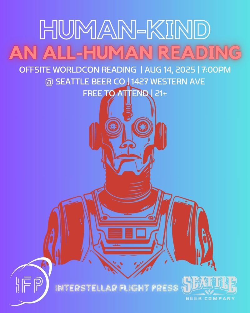 Human-Kind An All-Human reading. Offsite Worldcon reading August 14th 2025 at seven pem in the evening at Seattle Beer Company, 1427 Western avenue. Free to attend. 21 and up. Interstellar flight press logo planet and rings. Seattle beer company logo. Image of a robot.