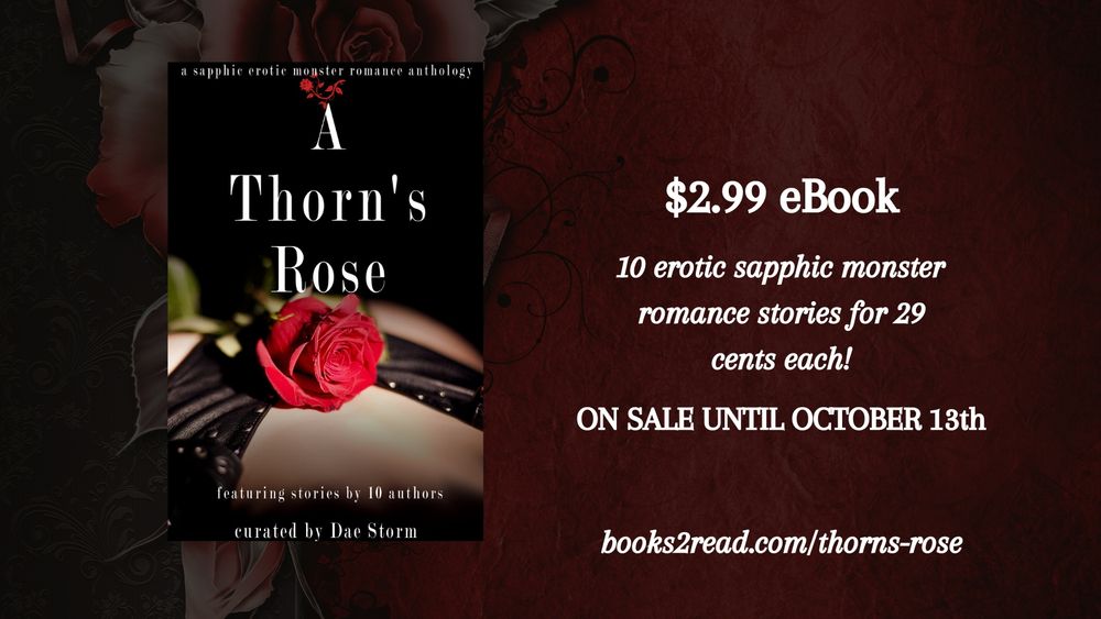 On a red and black rose drawn background there's the cover of the book A Thorn's Rose. A sapphic erotic monster romance anthology. $2.99 eBook.10 erotic sapphic monster romance stories for 29 cents each! ON SALE UNTIL OCTOBER 13TH. 

books2read.com/thorns-rose