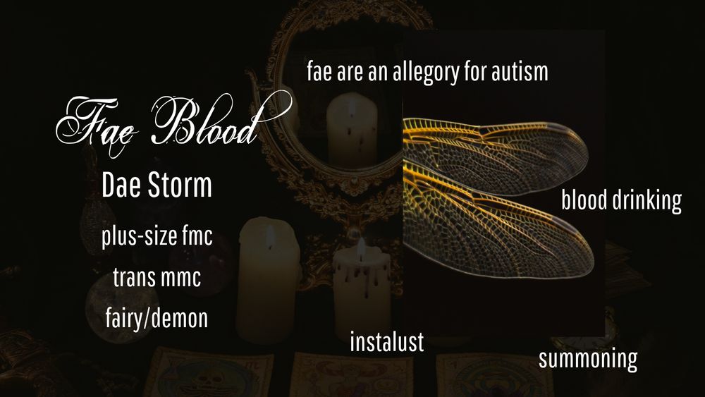 Fae Blood, Dae Storm. Plus size fmc, trans mmc, fairy/demon. the background is a photo with candles and tarot cards and a mirror. There is also a photo of golden dragonfly wings. 

Fae are an allegory for autism, blood drinking, instalust, summoning.