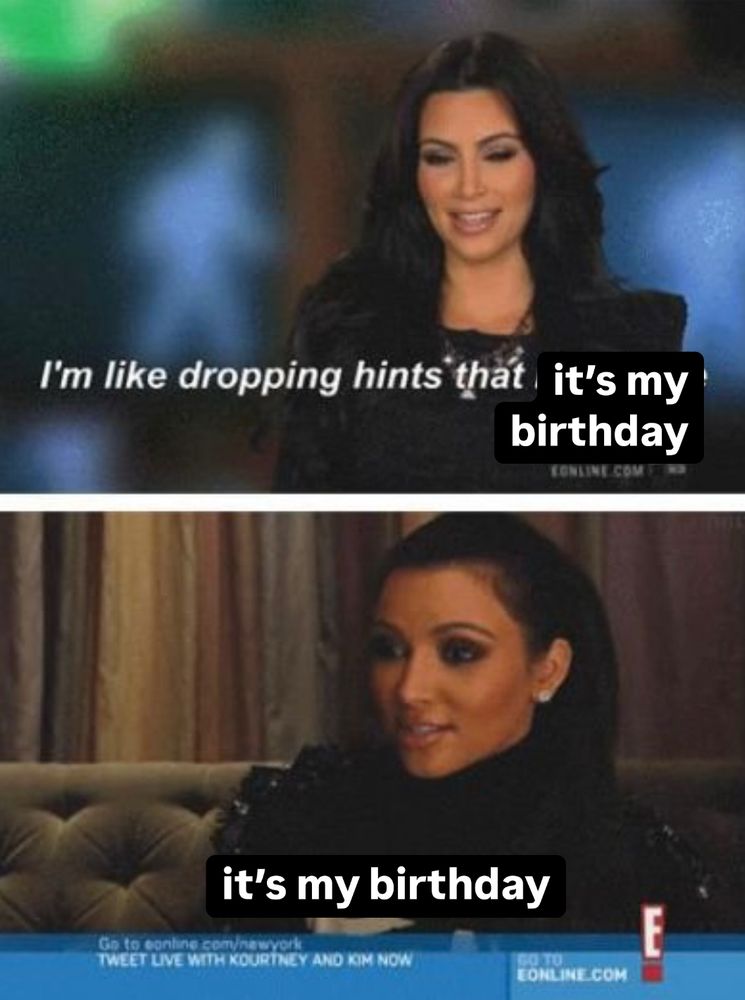 kim kardashian meme that’s edited to say: “i’m like dropping hints that it’s my birthday” / “it’s my birthday” 