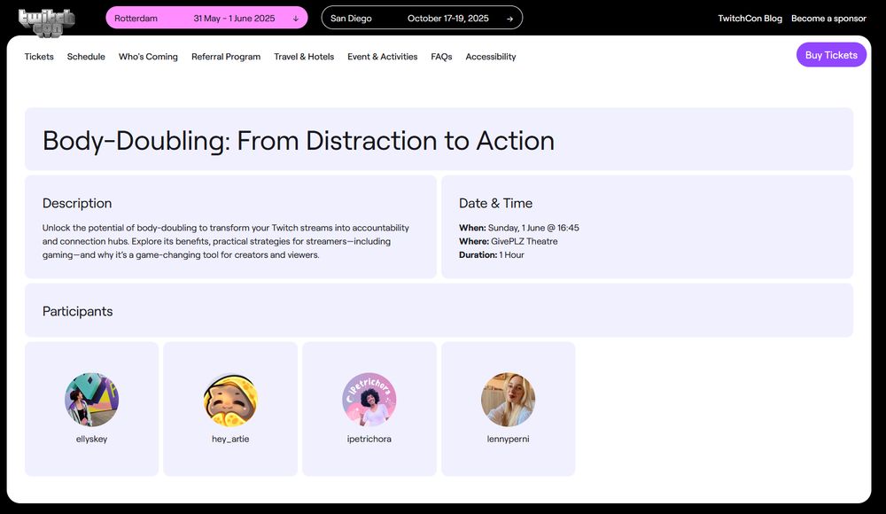 a screenshot from the TwitchCon EU website of the panel that Artie is a part of. Body-Doubling: From Distraction to Action. Sunday 1st June at 16:45 in GivePLZ Theatre. Participants: ellyskey, hey_artie, ipetrichora, lennyperni. Unlock the potential of body-doubling to transform your Twitch streams into accountability and connection hubs. Explore its benefits, practical strategies for streamers - including gaming - and why it's a game-changing tool for creators and viewers.