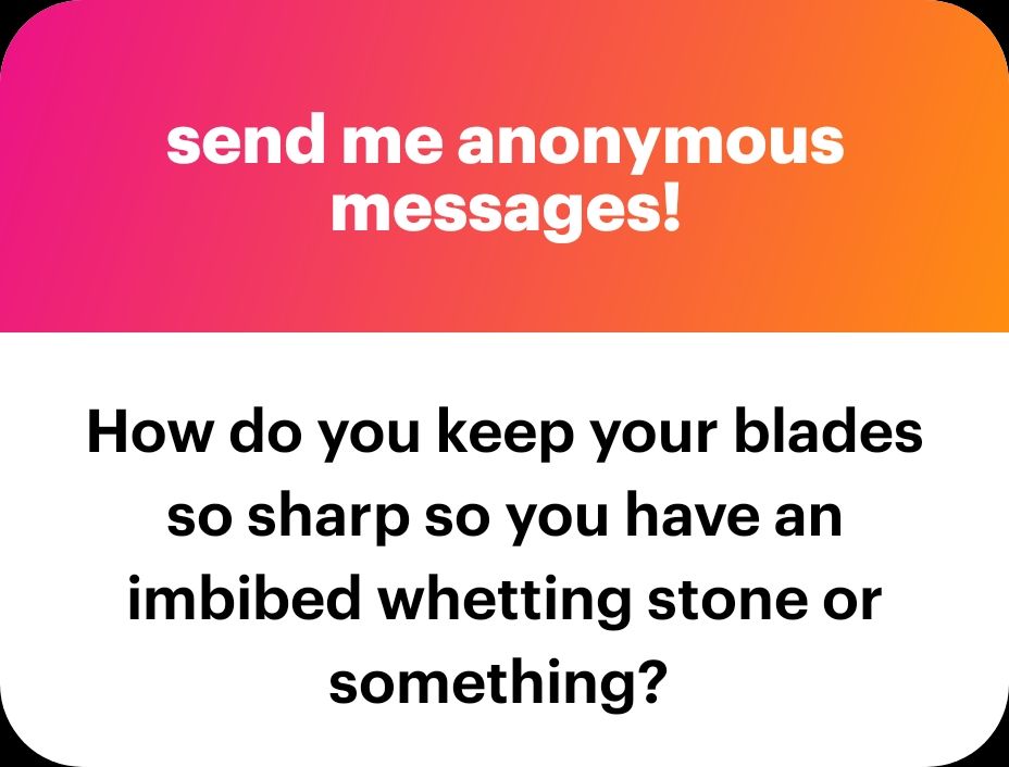 NGL: How do you keep your blades so sharp do you have an imbibed whetstone or something? 

(I think the "imbibed" was an autocorrect thing, but not sure for what)