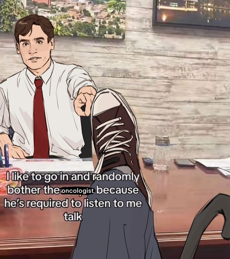 "I like to go in and randomly bother the oncologist because he's required to listen to me talk" 