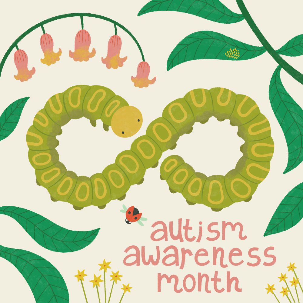 An illustration of a caterpillar making an infinity symbol with the words "autism awareness month". The drawing is surrounded by foliage, flowers, and a lady bug (who recently laid her eggs)