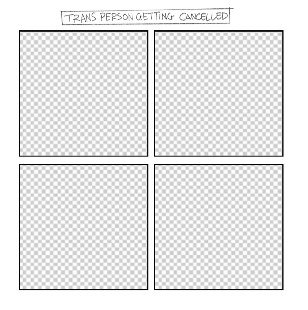 4 panel comic titled Trans Person Getting Cancelled

Panel 1: Is empty

Panel 2: Is empty

Panel 3: Is empty

Panel 4: Is empty