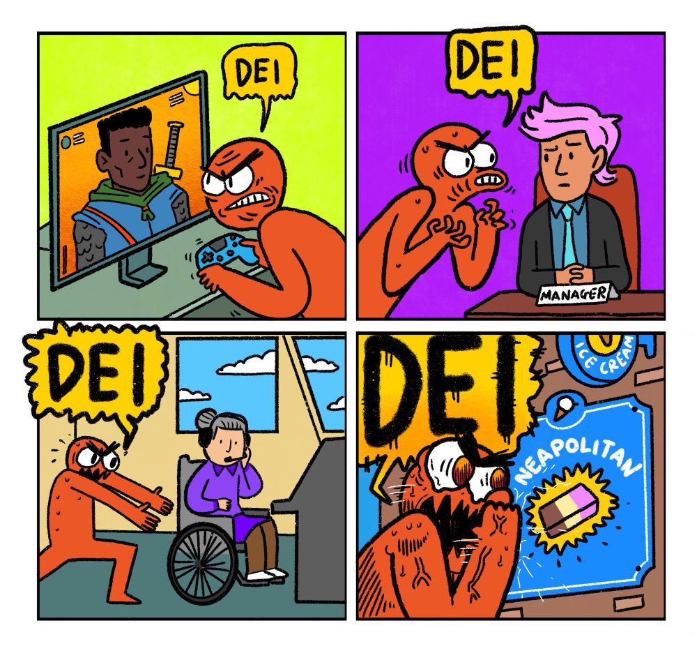4 panel comic featuring Right Wing Red Guy.

Panel 1:
Red Guy plays a video game featuring a black person.
Red Guy: DEI!

Panel 2:
Red Guy confronts a member of the LGBTQ community who has had the audacity to become a manager.
Red Guy: DEI!

Panel 3:
Red Guy is losing his mind over a disabled person who has a job and is doing it well.
Red Guy: DEI!

Panel 4:
Red Guy suffering a brain aneurysm after seeing the brown and pink shades in a Neapolitan ice cream.
Red Guy: DEI!

