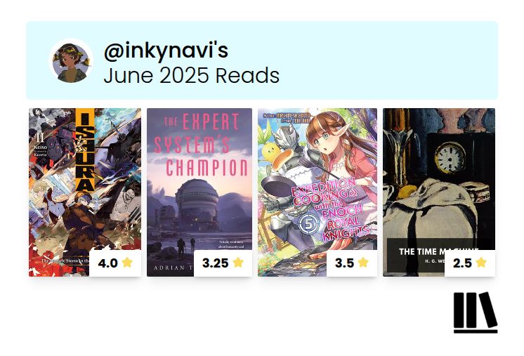 June 2025 Reads - Ratings out of 5
Ishura Vol. 2 - 4.0
The Expert System's Champion (Adrian Tchaikovsky) - 3.25
Expedition Cooking with the Enoch Royal Knights Vol 5 - 3.5 
The Time Machine (by HG Wells) - 2.5