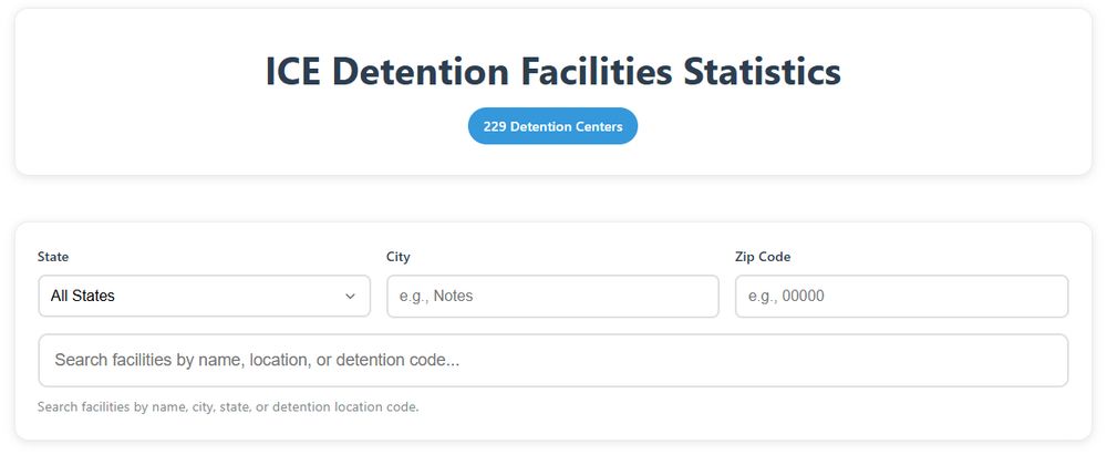 ICE Detention Facilities Statistics
229 Detention Centers
State

All States
City
e.g., Notes
Zip Code
e.g., 00000
Search facilities by name, location, or detention code...
Search facilities by name, city, state, or detention location code.