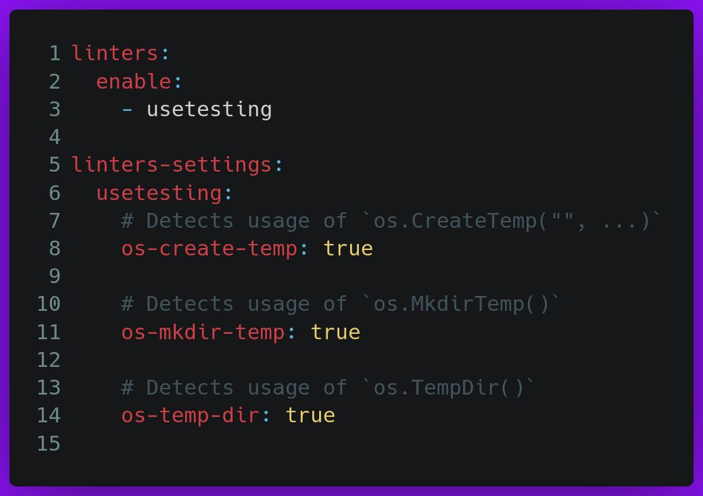 linters:
  enable:
    - usetesting

linters-settings:
  usetesting:
    # Detects usage of `os.CreateTemp("", ...)`
    os-create-temp: true

    # Detects usage of `os.MkdirTemp()`
    os-mkdir-temp: true

    # Detects usage of `os.TempDir()`
    os-temp-dir: true
