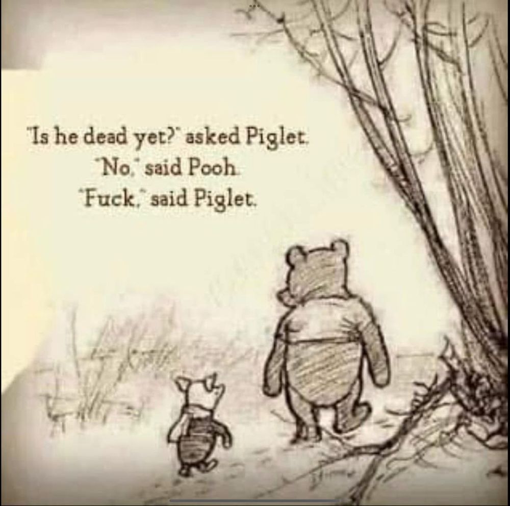 Cartoon drawing of Piglet and Poo with Piglet asking "Is he dead yet?" to which Pooh responds "NO". "Fuck. Said Piglet."