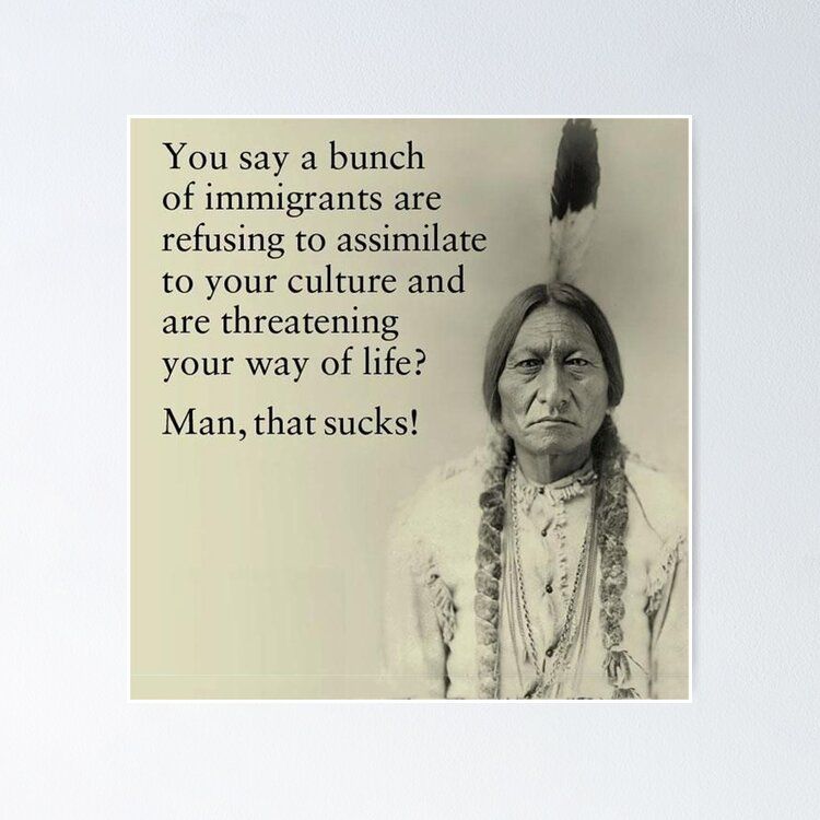 Meme showing a photo of a Native American with the wording reading "You say a bunch of immigrants are refusing to assimilate to your culture and are threatening your way of life? Man, that sucks!"