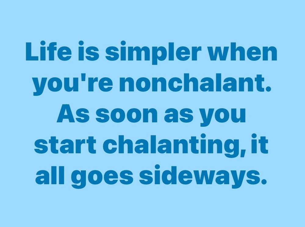 Meme reading: "Life is simpler when you're nonchalant. As soon as you start chalanting, it all goes sideways."