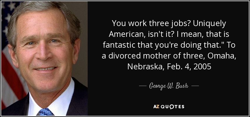 Photo of George W. Bush with his response to a woman complaining about having to work several jobs just to survive: 