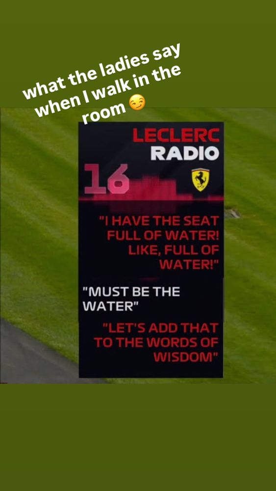 Leclerc 16 radio:
“I have the seat full of water! Like, full of water!”
“Must be the water”
“Let’s add that to the words of wisdom.”


Caption: what the ladies say when I walk in the room 😏