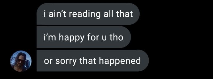 i ain't reading all that

i'm happy for u tho

or sorry that happened 