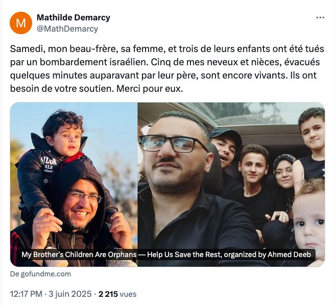 "Samedi, mon beau-frère, sa femme, et trois de leurs enfants ont été tués par un bombardement israélien. Cinq de mes neveux et nièces, évacués quelques minutes auparavant par leur père, sont encore vivants. Ils ont besoin de votre soutien. Merci pour eux."