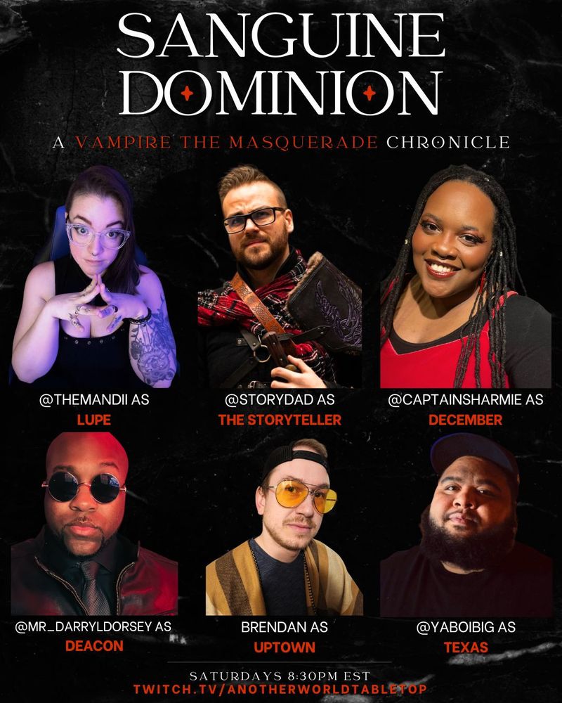 Sanguine Dominion Vampire the Masquerade Chronicle actual play ad. Lists players and storyteller.

TheMandii as Lupe
StoryDad as Storyteller
CaptainSharmie as December
Mr_DarrylDorsey as Deacon
Brendan as Uptown
YaBoiBig as Texas

Saturdays at 8:30 PM EST
Twitch.tv/anotherworldtabletop