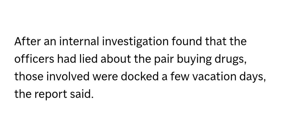 After an internal investigation found that the officers had lied about the pair buying drugs those involved were docked a few vacation days, the report said. 
