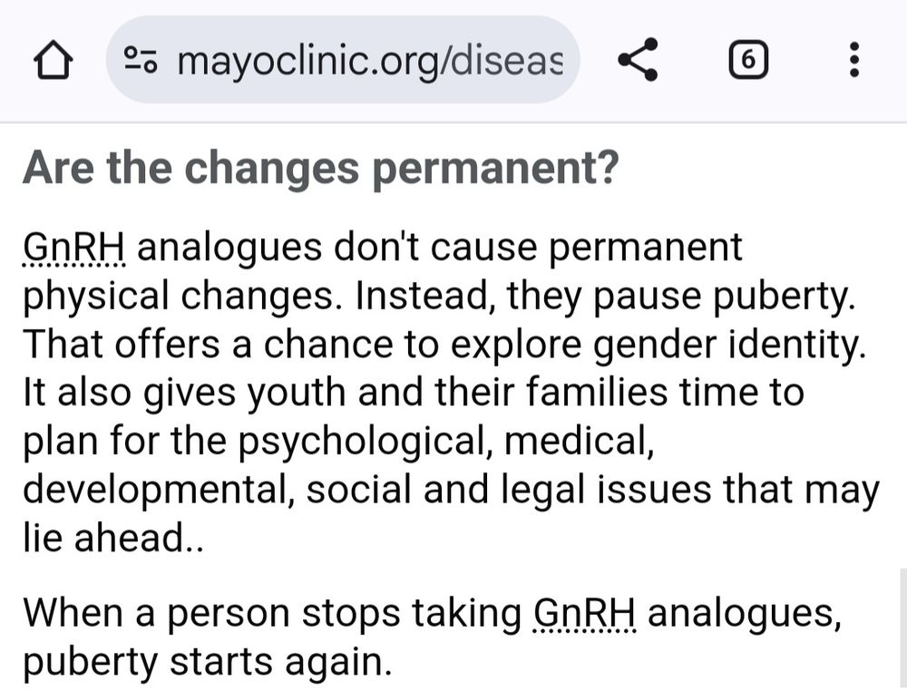 o mayoclinic.org/diseas 
6 
Are the changes permanent? GnRH analogues don't cause permanent physical changes. Instead, they pause puberty. That offers a chance to explore gender identity It also gives youth and their families time to plan for the psychological, medical, developmental, social and legal issues that may lie ahead. 
When a person stops taking GnRH analogues, puberty starts again. 

