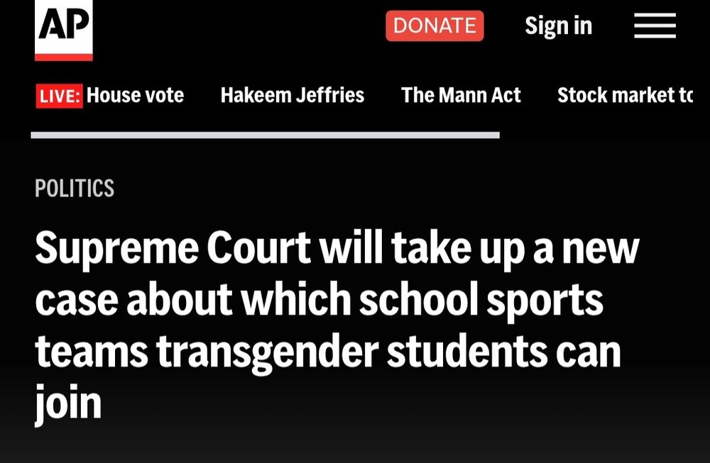 AP

DONATE

Signin

/

LIVE: Housevote

HakeemJeffries

The MannAct

Stockmarketto

POLITICS

Supreme Court will takeupanew
case about which schoolsports
teams transgender students can
join

