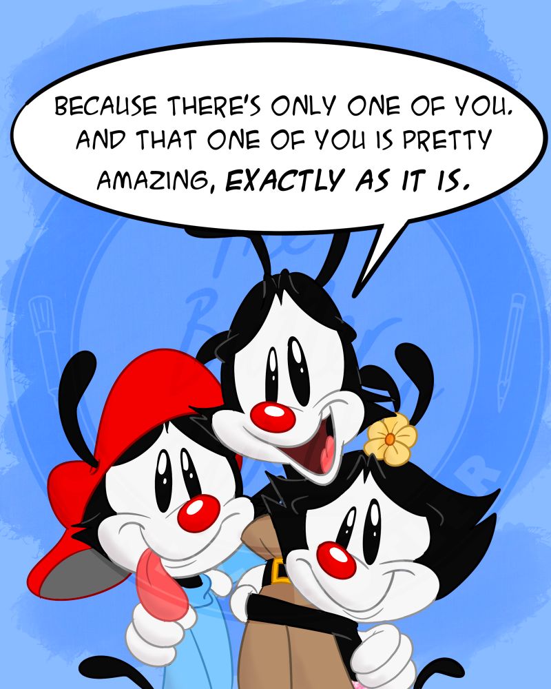 Yakko hugs both of them. “Because there’s only one of you. And that one of you is pretty amazing, exactly as it is.”