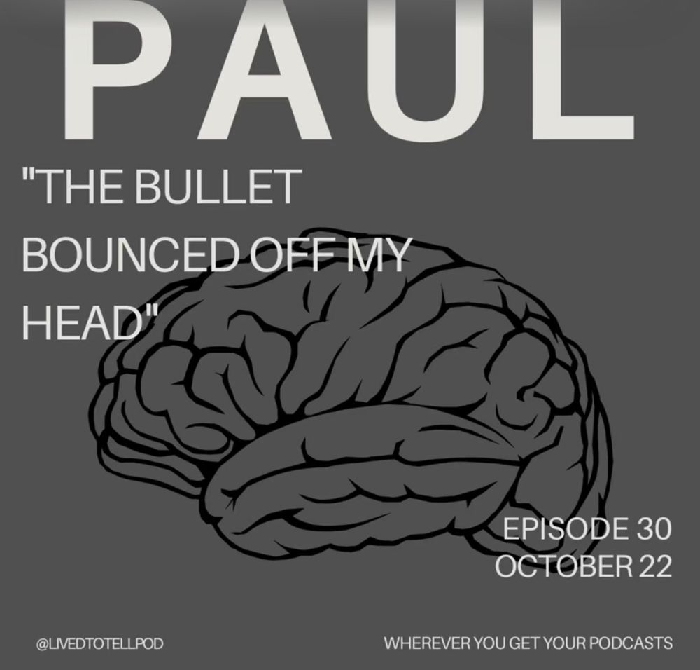 gray background black outline of a brain from sideview. PAUL is white front, bold. A quote "The bullet bounced off my head" Episode 30 October 22. @Livedtotellpod Wherever you get your podcasts. 
