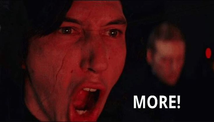 Kylo Ren yelling "MORE!"