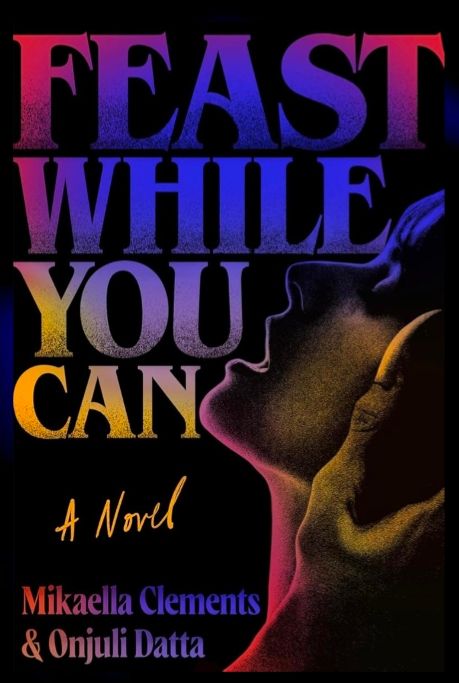 Feast While You Can by Mikaela Clements and Onjuli Datta