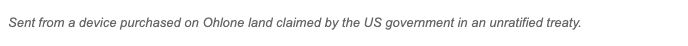 screenshot of the bottom of an email that reads: "Sent from a device purchased on Ohlone land claimed by the US government in an unratified treaty.
"