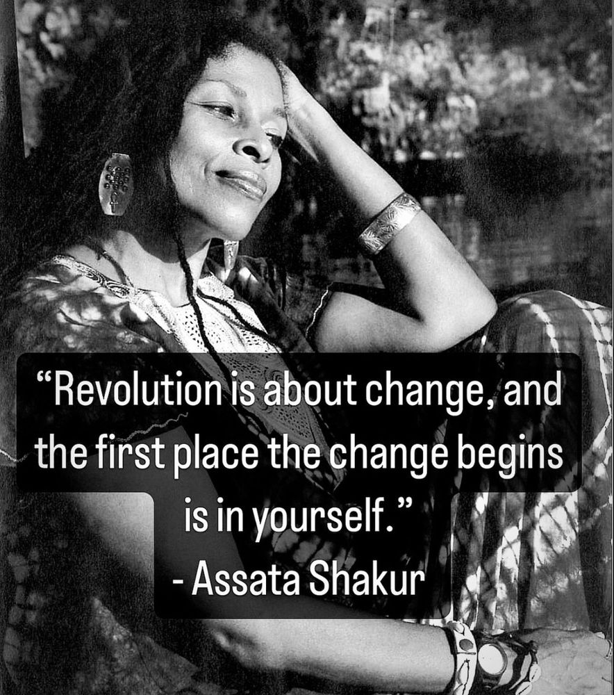 “Revolution is about change, and the first place the change begins is in yourself.”—Assata Shakur 