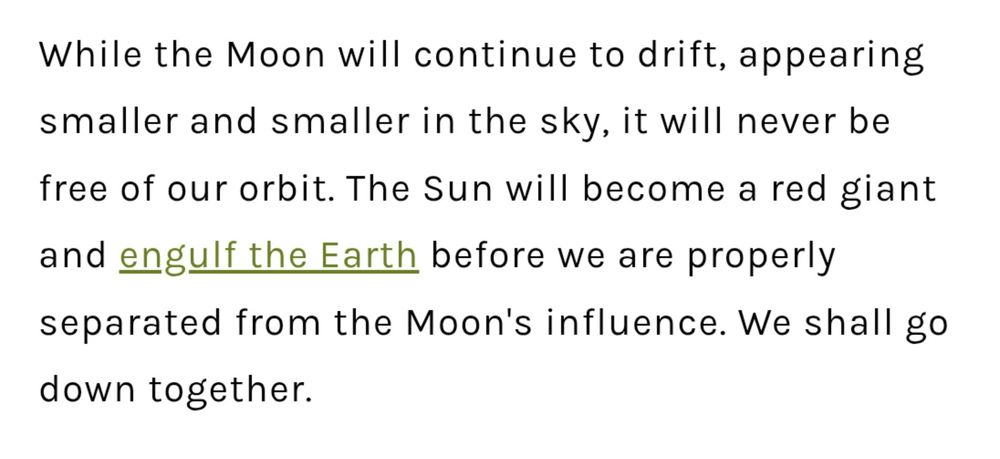 While the moon will continue to drift, appearing smaller and smaller in the sky, it will never be free of our orbit. The sun will become a red giant and engulf the earth before we are properly separated from the moon's influence. We shall go down together.