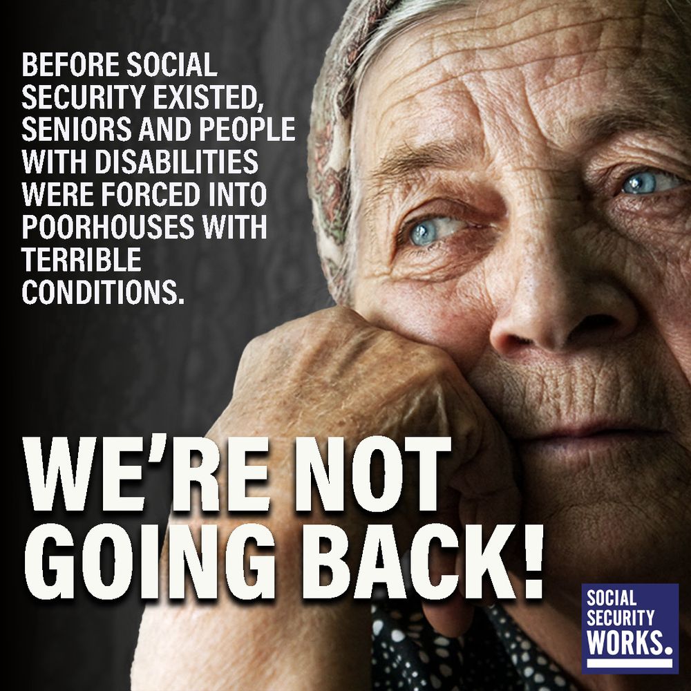 A graphic with an older woman resting her chin on her hand with white bold text on the left reading, “Before Social Security existed, seniors and people with disabilities were forced into poorhouses with terrible conditions. We're not going back!”
