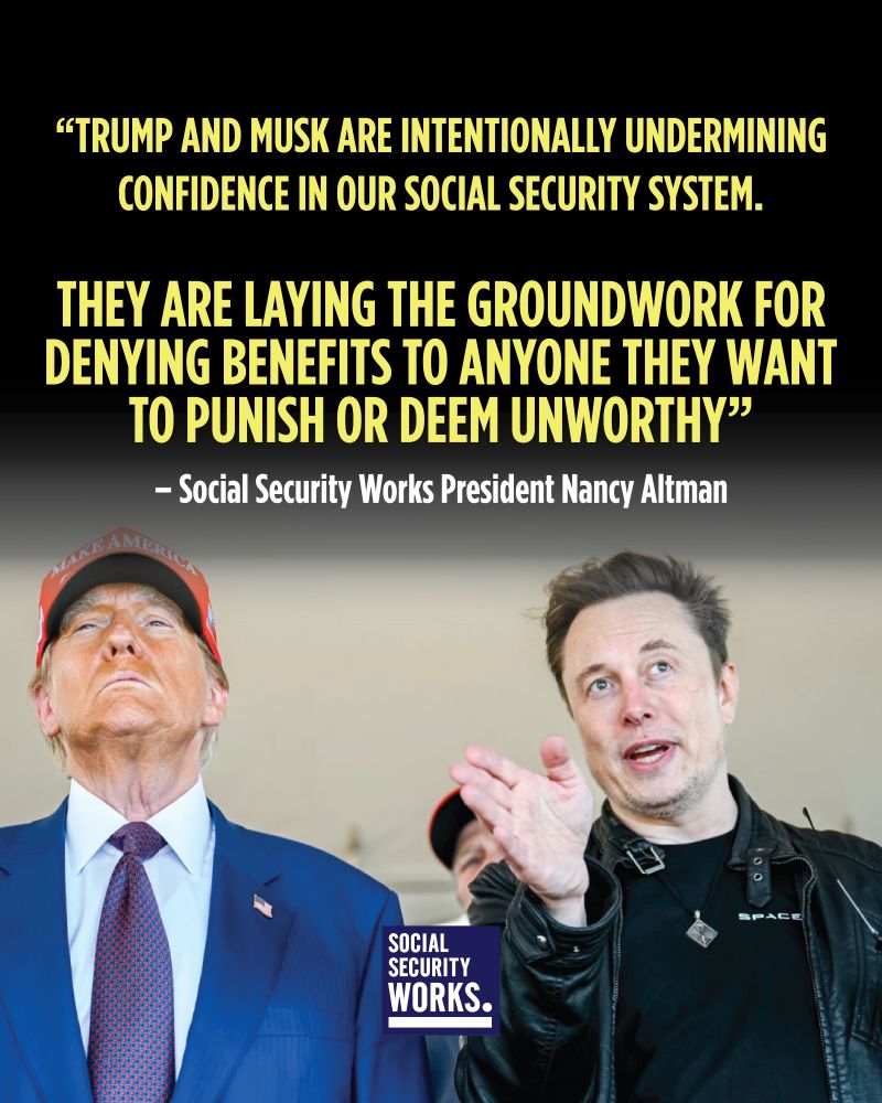A graphic with a photo of Donald Trump and Elon Musk and a quote from Social Security Works President Nancy Altman that says, "Trump and Musk are intentionally undermining confidence in our Social Security system. They are laying the groundwork for denying benefits to anyone they want to punish or deem unworthy"