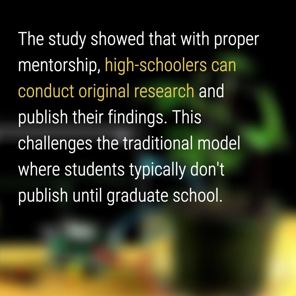 The study showed that with proper mentorship, high-schoolers can conduct original research and publish their findings. This challenges the traditional model where students typically don't publish until graduate school.