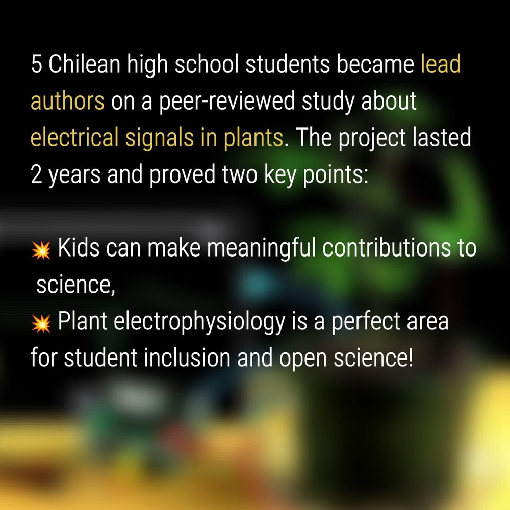 5 Chilean high-school students became lead authors on a peer-reviewed study about electrical signals in plants. The project, lasted 2 years and proved two key points: that kids can make meaningful contributions to science, and that plant electrophysiology is a perfect area for student inclusion and open science.