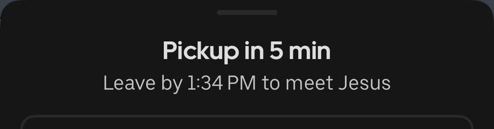 uber notification:

pick up in 5 mins
leave by 1:34pm to meet jesus 