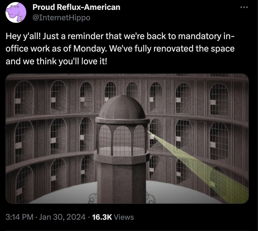 Twitter post by InternetHippo from 01/30/2024.

A picture of Bentham's Panopticon with the caption:

Hey y'all! Just a reminder that we're back to mandatory in-office work as of Monday. We've fully renovated the space and we think you'll love it!