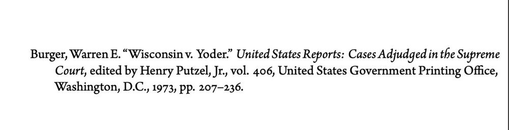 Burger, Warren E. “Wisconsin v. Yoder.” \emph{United States Reports: Cases Adjudged in the Supreme Court}, edited by Henry Putzel, Jr., vol. 406, United States Government Printing Office, Washington, D.C., 1973, pp. 207–236. \end{hangparas}
