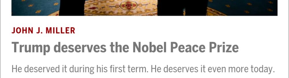 Boston globe article : JOHN J. MILLER
Trump deserves the Nobel Peace Prize
He deserved it during his first term. He deserves it even more today.