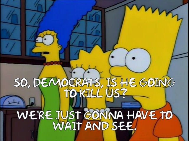 Sinpsons screenshot of Marge Lisa and Bart. So, democrats, is he going to kill us? We're just gonna have to wait and see.