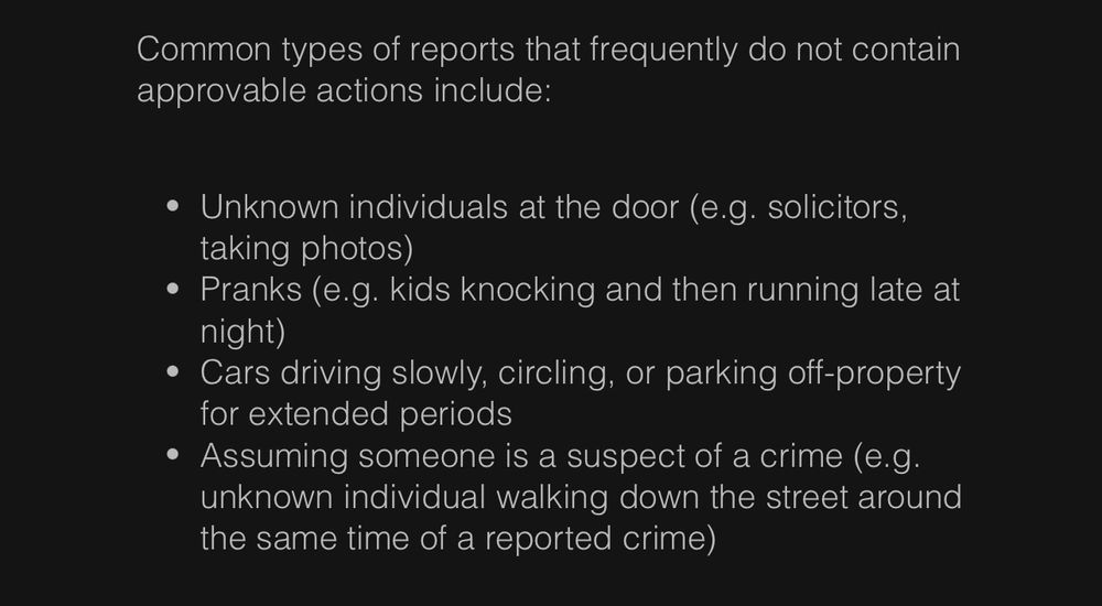 Screenshot of text reading: Common types of reports that frequently do not contain approvable actions include: • Unknown individuals at the door (e.g. solicitors, taking photos) • Pranks (e.g. kids knocking and then running late at night) • Cars driving slowly, circling, or parking off-property for extended periods • Assuming someone is a suspect of a crime (e.g. unknown individual walking down the street around the same time of a reported crime)