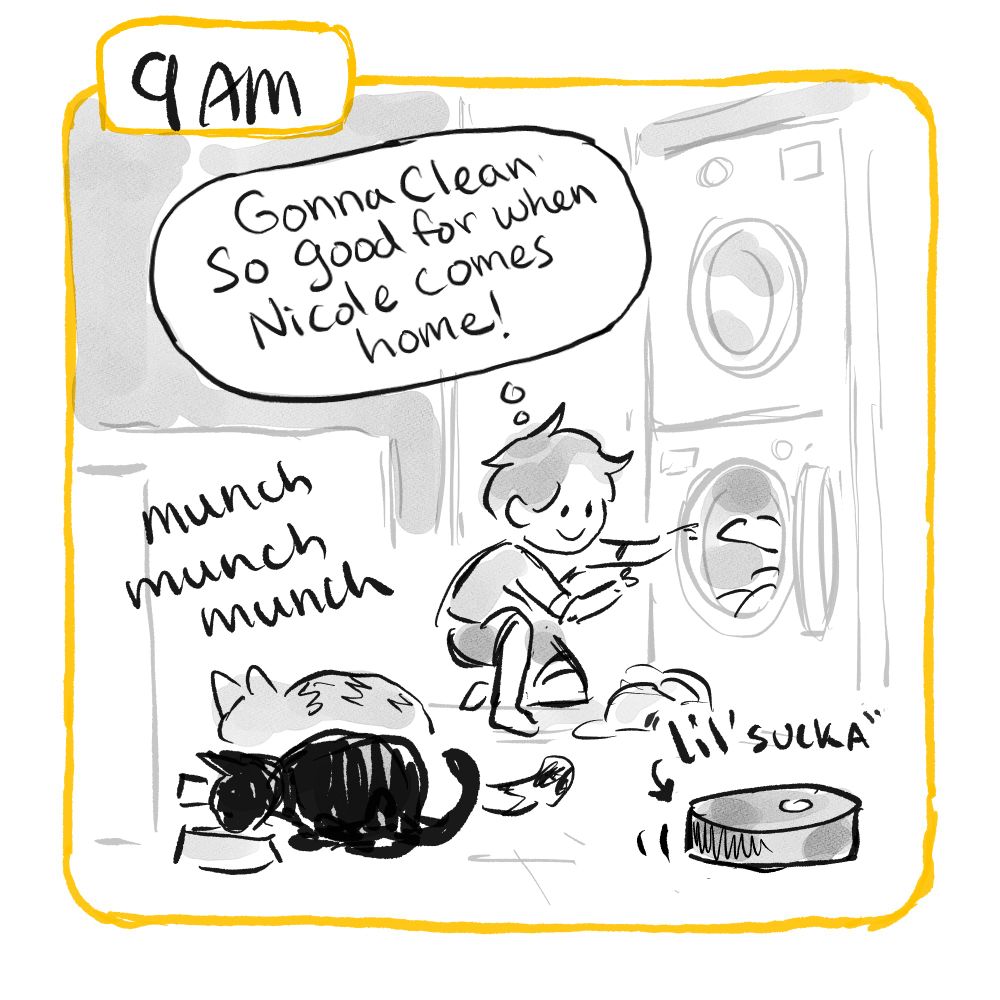9am: A lady fills the washing machine and thinks: "Gonna clean so good for when Nicole comes home!" as a rumba vacuum drives by, called "Lil' Sucka." Two cats munch on their breakfast.