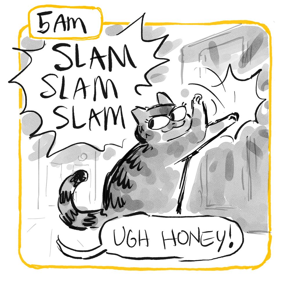 5am: A cartoon cat SLAMs a cupboard with her paw, smiling. Dialog, "Ugh Honey!" comes from the other room.