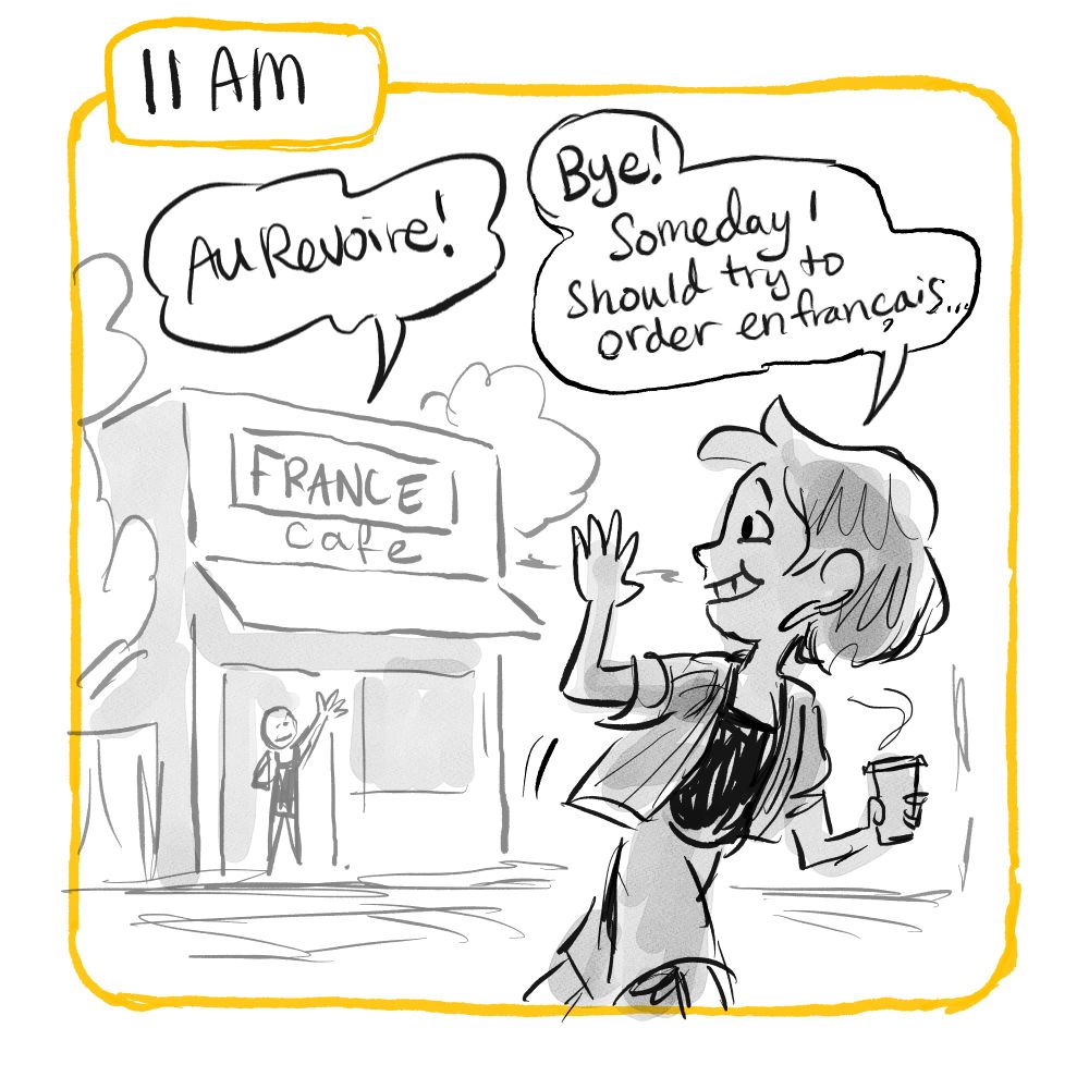 11am: Lady waves goodbye to a barista at France Cafe. Dialog from barista: "Au revoire!" Dialog from lady: "Bye! Someday I should try to order en français..."