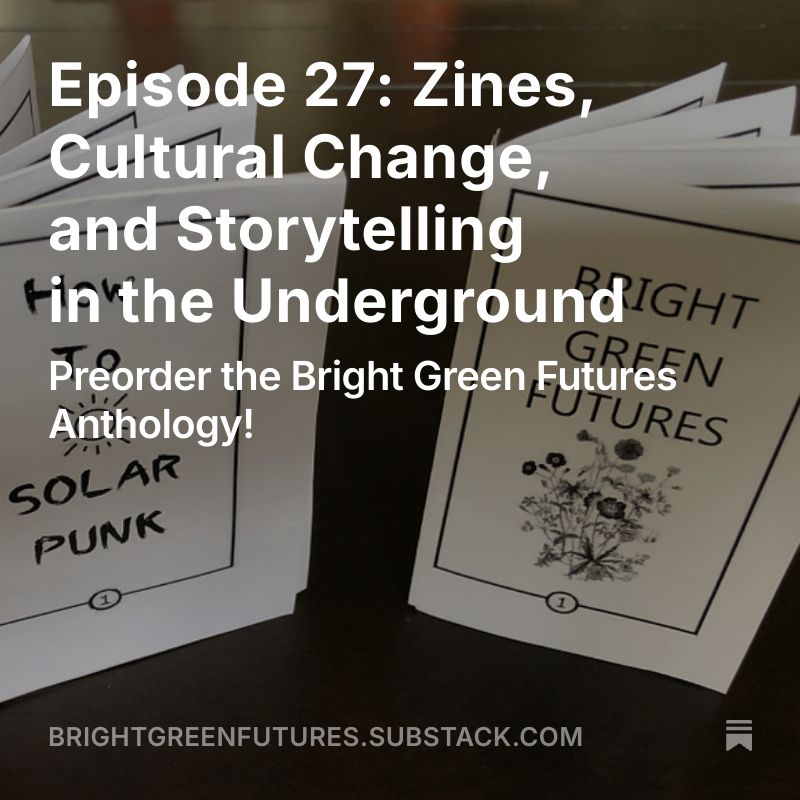 Image of two zines: How to Solarpunk and Bright Green futures
Episode 27: Zines, Cultural Change and Storytelling in the Underground
Preorder the Bright Green Futures Anthology!
BrightGreenFutures.wtf