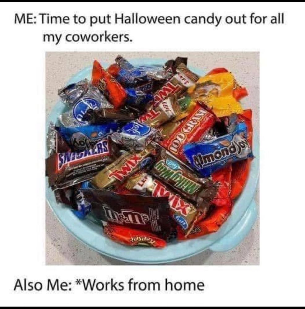 ME: Time to put Halloween candy out for all my coworkers
picture of bowl of candy
Also Me: *works from home